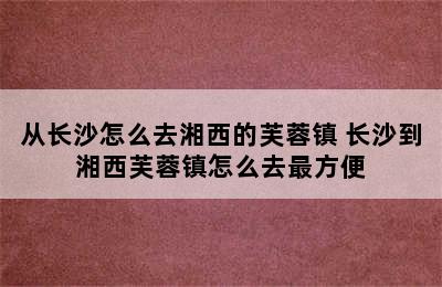 从长沙怎么去湘西的芙蓉镇 长沙到湘西芙蓉镇怎么去最方便